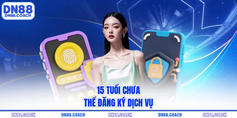 15 tuổi chưa thể đăng ký dịch vụ